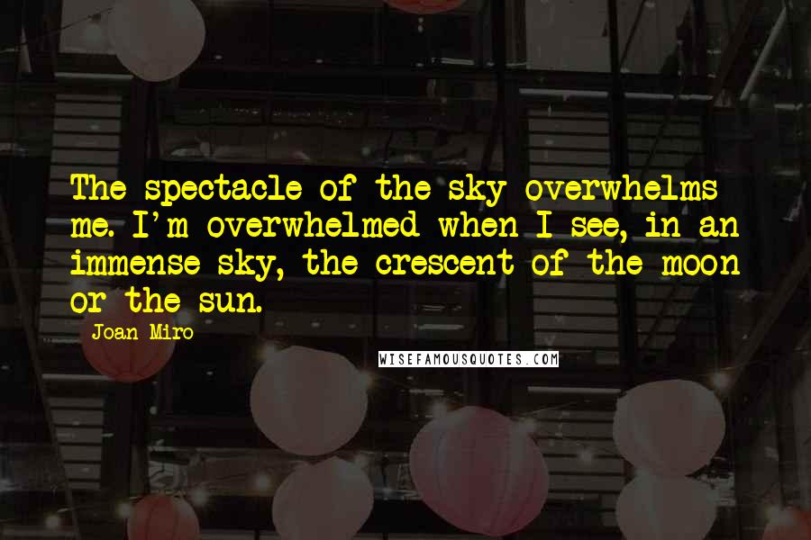 Joan Miro quotes: The spectacle of the sky overwhelms me. I'm overwhelmed when I see, in an immense sky, the crescent of the moon or the sun.