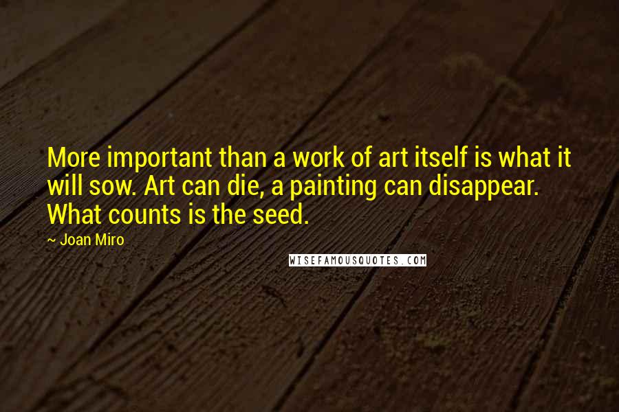 Joan Miro quotes: More important than a work of art itself is what it will sow. Art can die, a painting can disappear. What counts is the seed.