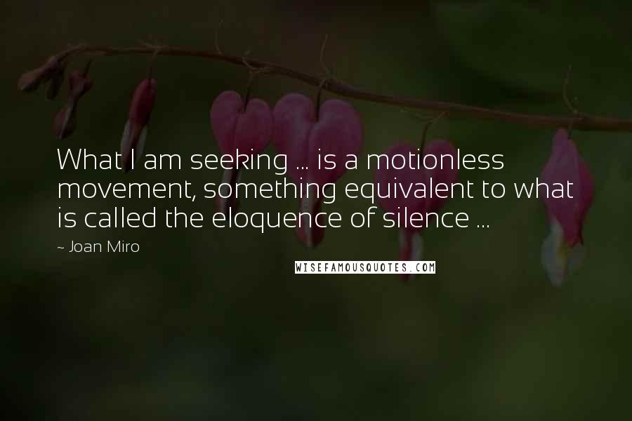 Joan Miro quotes: What I am seeking ... is a motionless movement, something equivalent to what is called the eloquence of silence ...