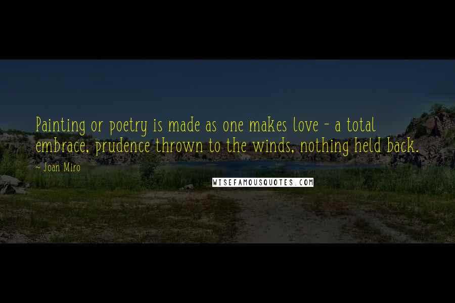 Joan Miro quotes: Painting or poetry is made as one makes love - a total embrace, prudence thrown to the winds, nothing held back.