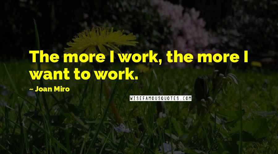 Joan Miro quotes: The more I work, the more I want to work.