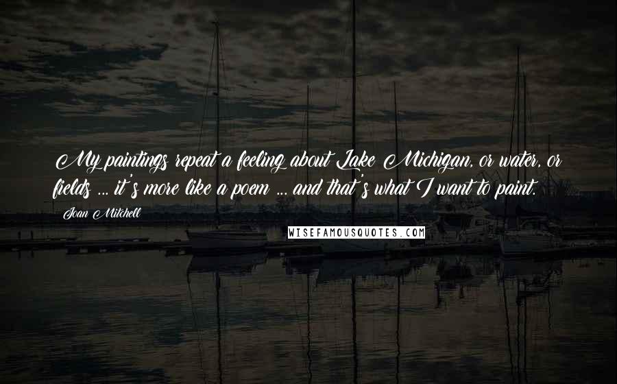 Joan Mitchell quotes: My paintings repeat a feeling about Lake Michigan, or water, or fields ... it's more like a poem ... and that's what I want to paint.