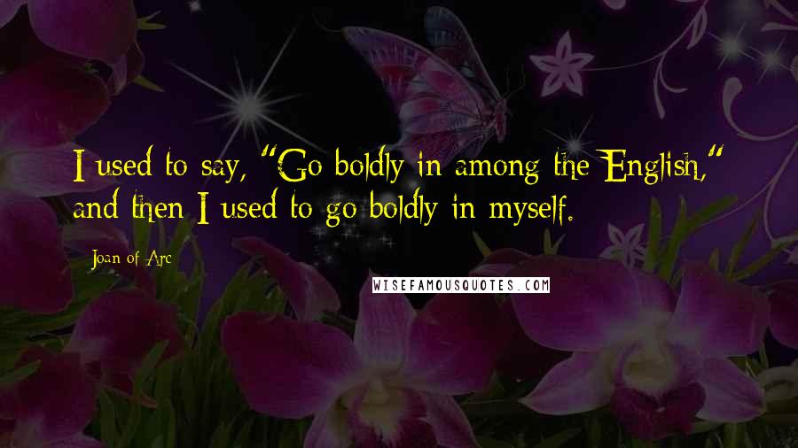 Joan Of Arc quotes: I used to say, "Go boldly in among the English," and then I used to go boldly in myself.