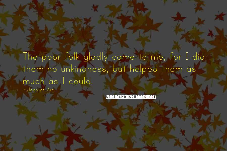 Joan Of Arc quotes: The poor folk gladly came to me, for I did them no unkindness, but helped them as much as I could.