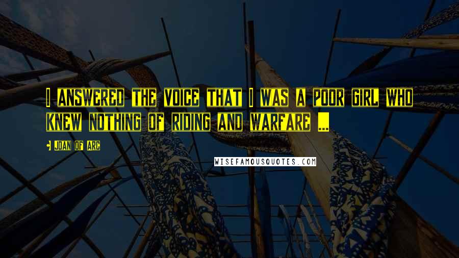 Joan Of Arc quotes: I answered the voice that I was a poor girl who knew nothing of riding and warfare ...