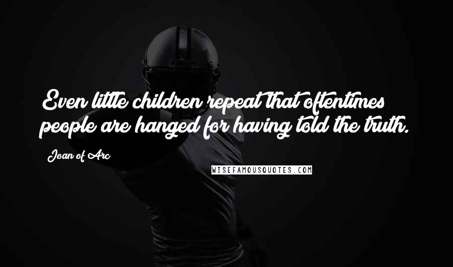 Joan Of Arc quotes: Even little children repeat that oftentimes people are hanged for having told the truth.