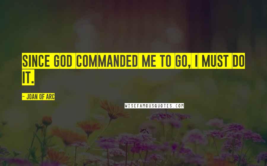 Joan Of Arc quotes: Since God commanded me to go, I must do it.