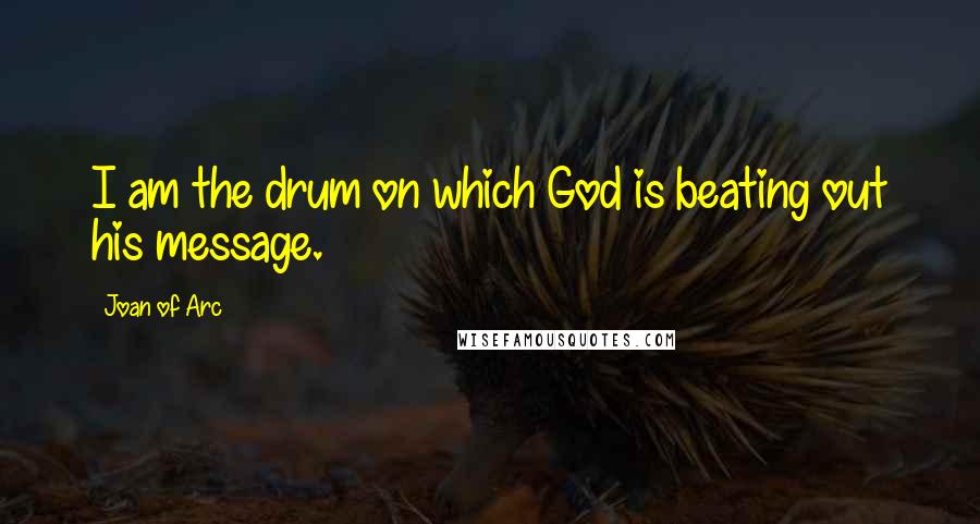 Joan Of Arc quotes: I am the drum on which God is beating out his message.