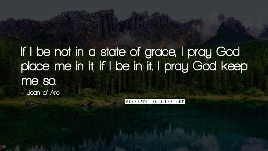 Joan Of Arc quotes: If I be not in a state of grace, I pray God place me in it; if I be in it, I pray God keep me so.