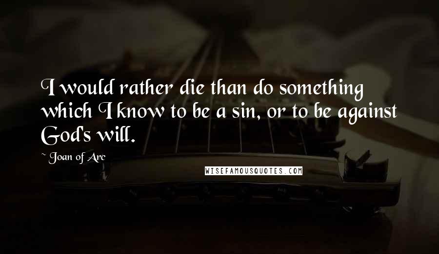 Joan Of Arc quotes: I would rather die than do something which I know to be a sin, or to be against God's will.