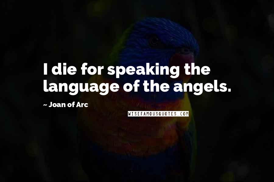 Joan Of Arc quotes: I die for speaking the language of the angels.