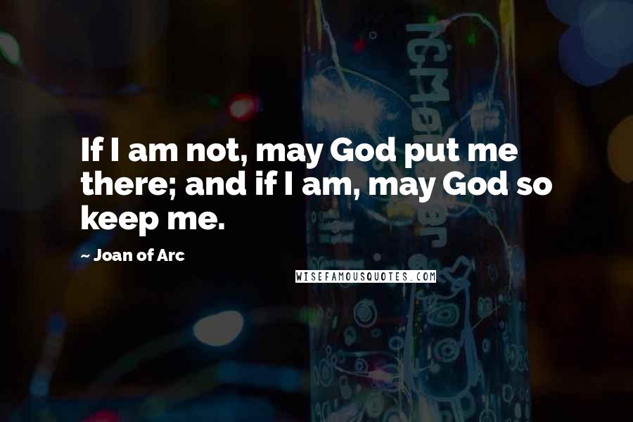 Joan Of Arc quotes: If I am not, may God put me there; and if I am, may God so keep me.