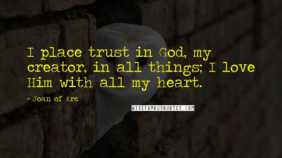 Joan Of Arc quotes: I place trust in God, my creator, in all things; I love Him with all my heart.