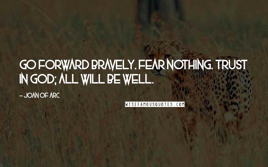 Joan Of Arc quotes: Go forward bravely. Fear nothing. Trust in God; all will be well.