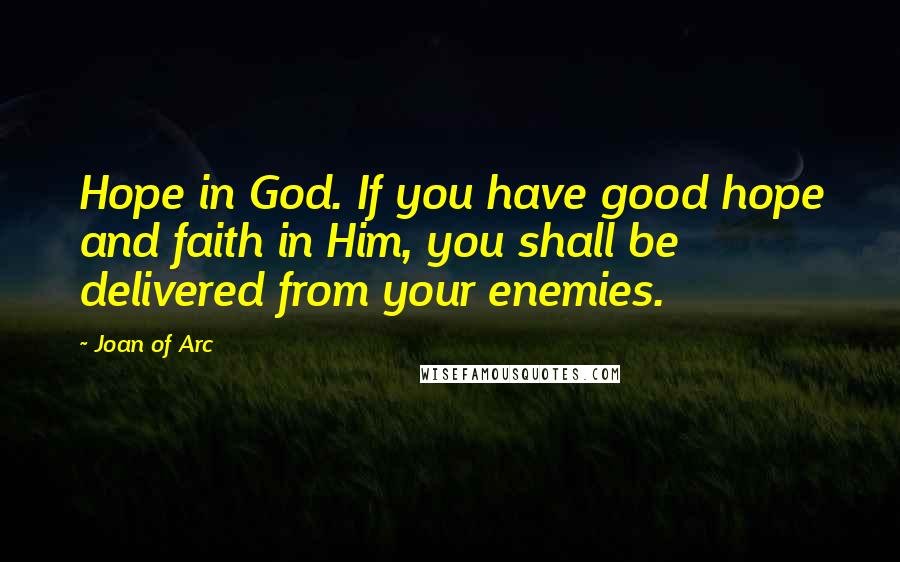 Joan Of Arc quotes: Hope in God. If you have good hope and faith in Him, you shall be delivered from your enemies.