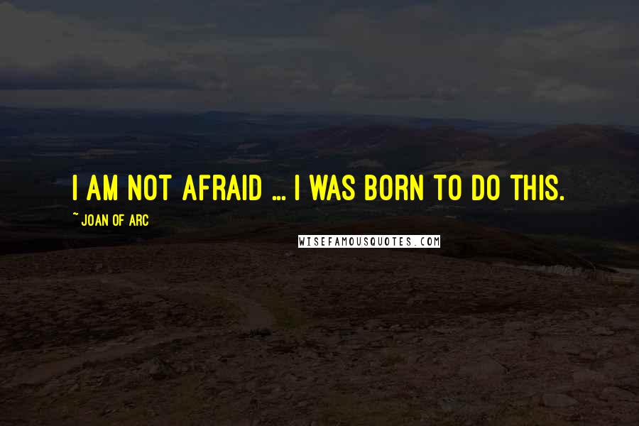 Joan Of Arc quotes: I am not afraid ... I was born to do this.