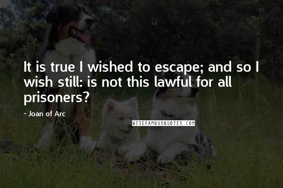 Joan Of Arc quotes: It is true I wished to escape; and so I wish still: is not this lawful for all prisoners?