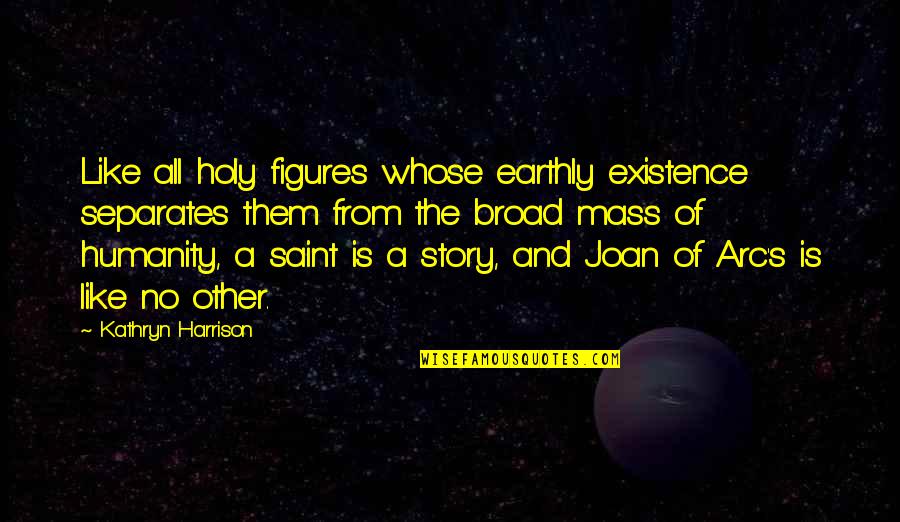 Joan Of Arc Quotes By Kathryn Harrison: Like all holy figures whose earthly existence separates