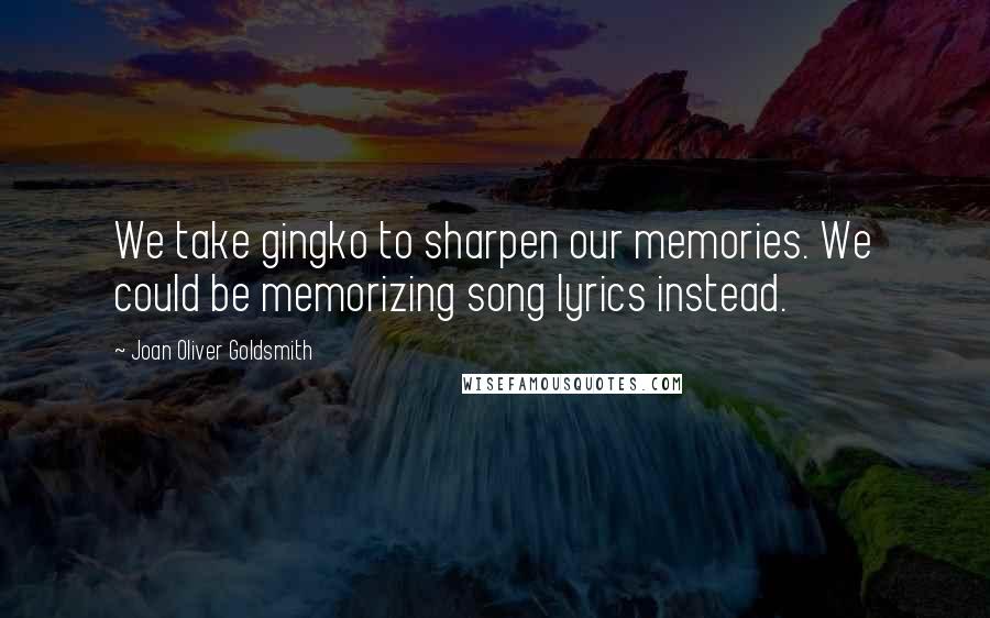 Joan Oliver Goldsmith quotes: We take gingko to sharpen our memories. We could be memorizing song lyrics instead.