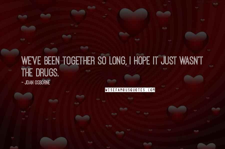 Joan Osborne quotes: We've been together so long, I hope it just wasn't the drugs.