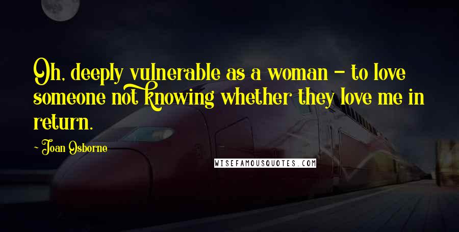 Joan Osborne quotes: Oh, deeply vulnerable as a woman - to love someone not knowing whether they love me in return.