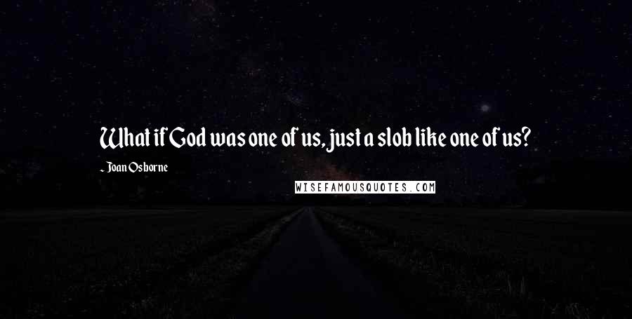 Joan Osborne quotes: What if God was one of us, just a slob like one of us?