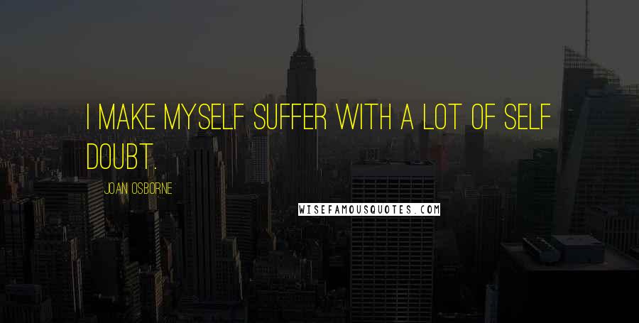 Joan Osborne quotes: I make myself suffer with a lot of self doubt.