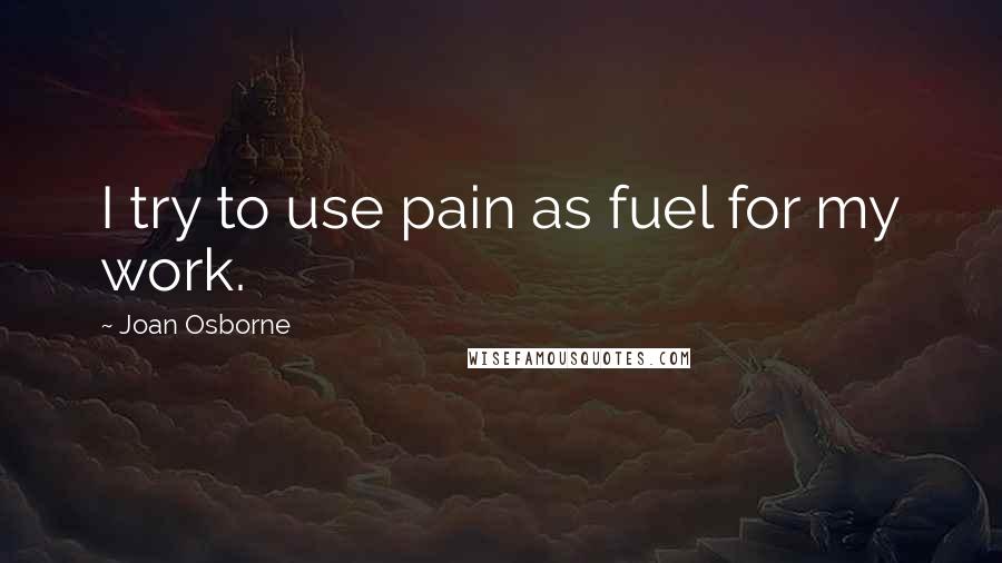 Joan Osborne quotes: I try to use pain as fuel for my work.