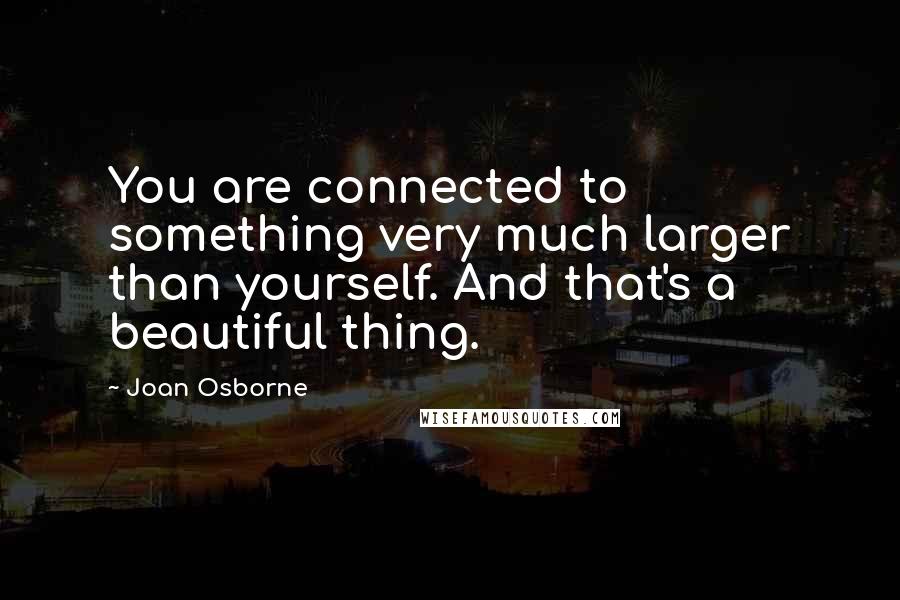 Joan Osborne quotes: You are connected to something very much larger than yourself. And that's a beautiful thing.