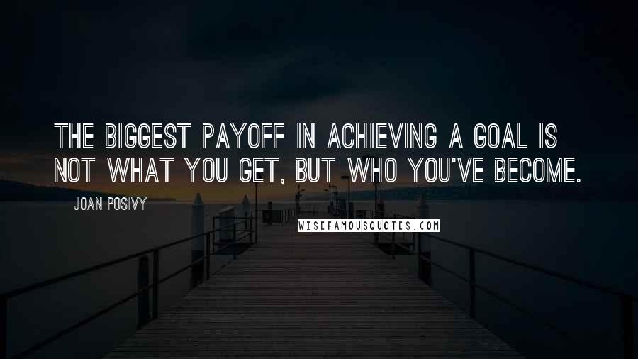 Joan Posivy quotes: The biggest payoff in achieving a goal is not what you get, but who you've become.