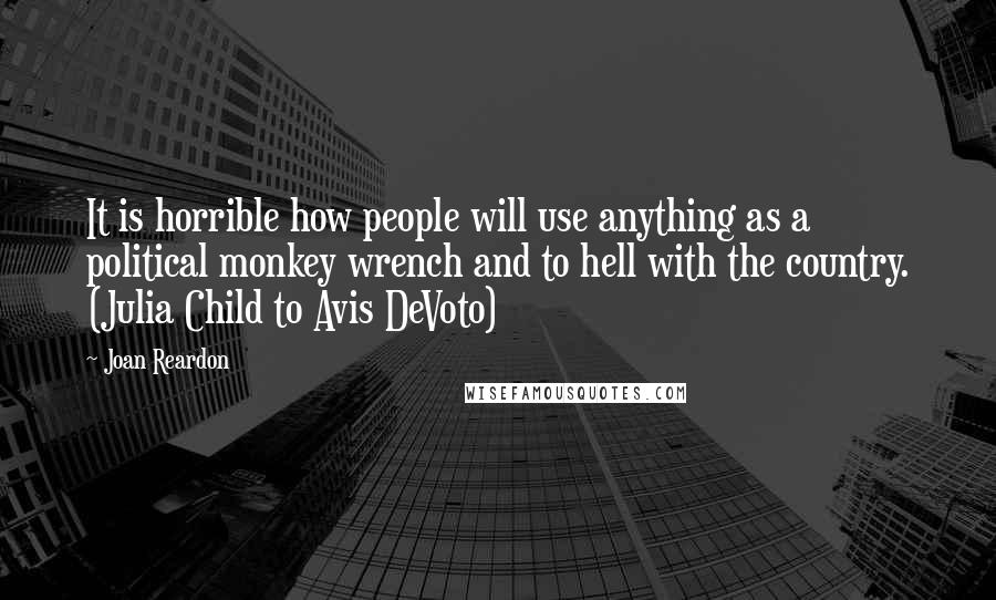 Joan Reardon quotes: It is horrible how people will use anything as a political monkey wrench and to hell with the country. (Julia Child to Avis DeVoto) Joan Reardon quotes: It is horrible how people will use anything as a political monkey wrench and to hell with the country. (Julia Child to Avis DeVoto)