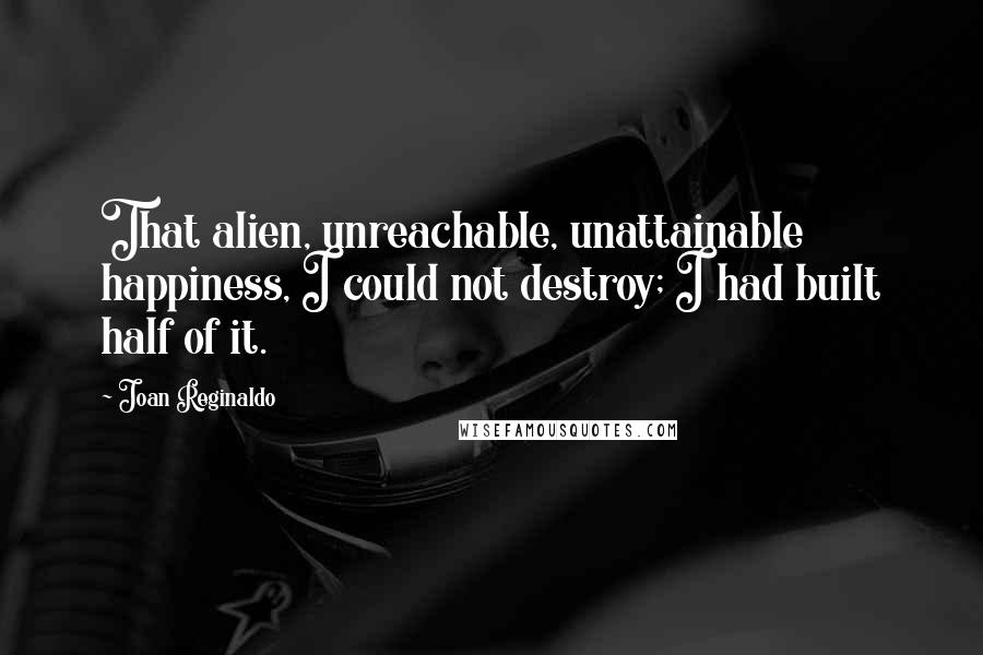 Joan Reginaldo quotes: That alien, unreachable, unattainable happiness, I could not destroy; I had built half of it.