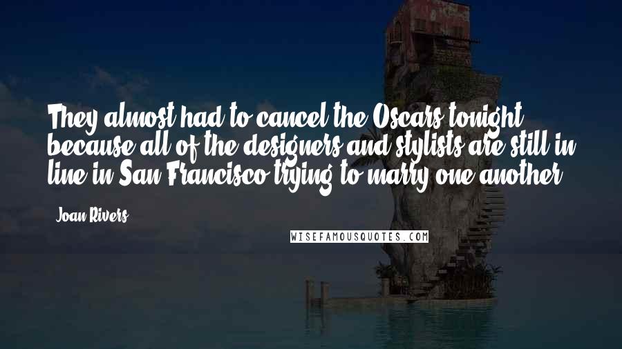 Joan Rivers quotes: They almost had to cancel the Oscars tonight because all of the designers and stylists are still in line in San Francisco trying to marry one another.