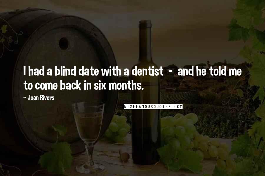 Joan Rivers quotes: I had a blind date with a dentist - and he told me to come back in six months.