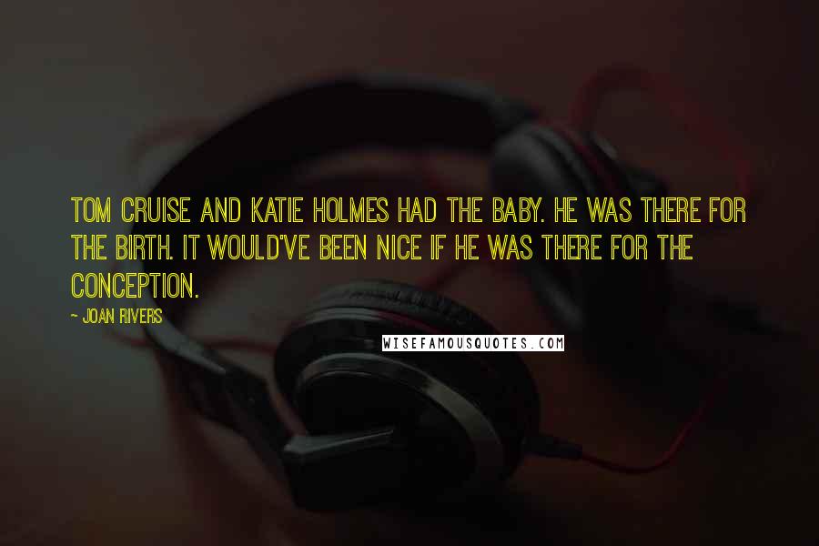 Joan Rivers quotes: Tom Cruise and Katie Holmes had the baby. He was there for the birth. It would've been nice if he was there for the conception.