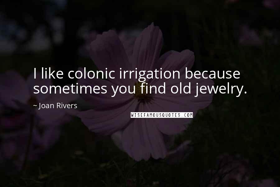 Joan Rivers quotes: I like colonic irrigation because sometimes you find old jewelry.