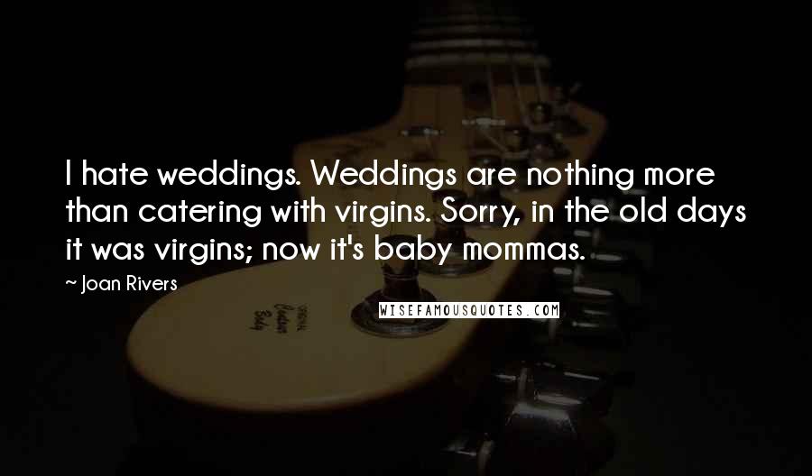 Joan Rivers quotes: I hate weddings. Weddings are nothing more than catering with virgins. Sorry, in the old days it was virgins; now it's baby mommas.