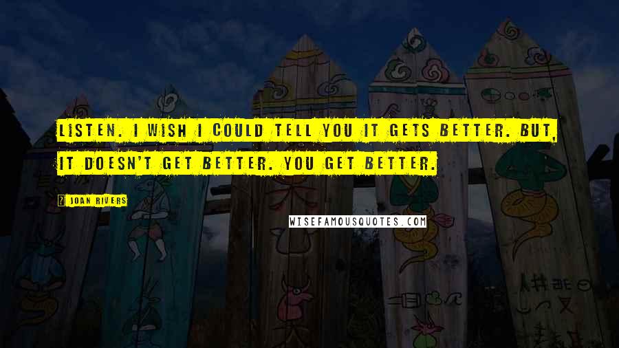 Joan Rivers quotes: Listen. I wish I could tell you it gets better. But, it doesn't get better. You get better.