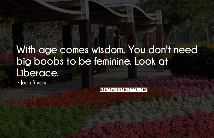 Joan Rivers quotes: With age comes wisdom. You don't need big boobs to be feminine. Look at Liberace.