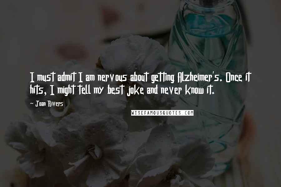 Joan Rivers quotes: I must admit I am nervous about getting Alzheimer's. Once it hits, I might tell my best joke and never know it.