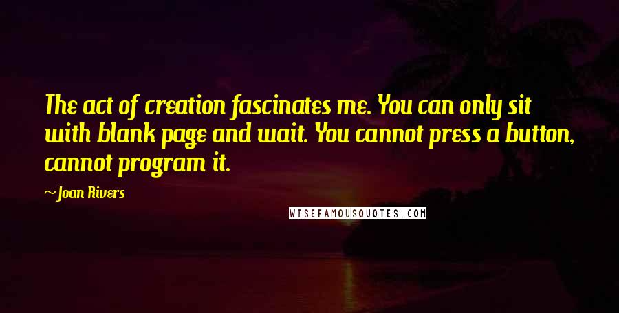 Joan Rivers quotes: The act of creation fascinates me. You can only sit with blank page and wait. You cannot press a button, cannot program it.