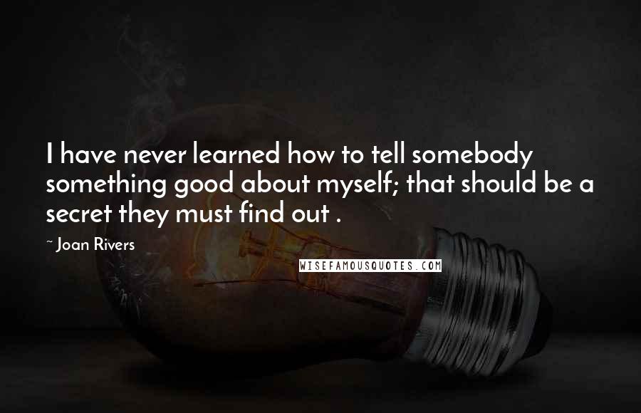 Joan Rivers quotes: I have never learned how to tell somebody something good about myself; that should be a secret they must find out .