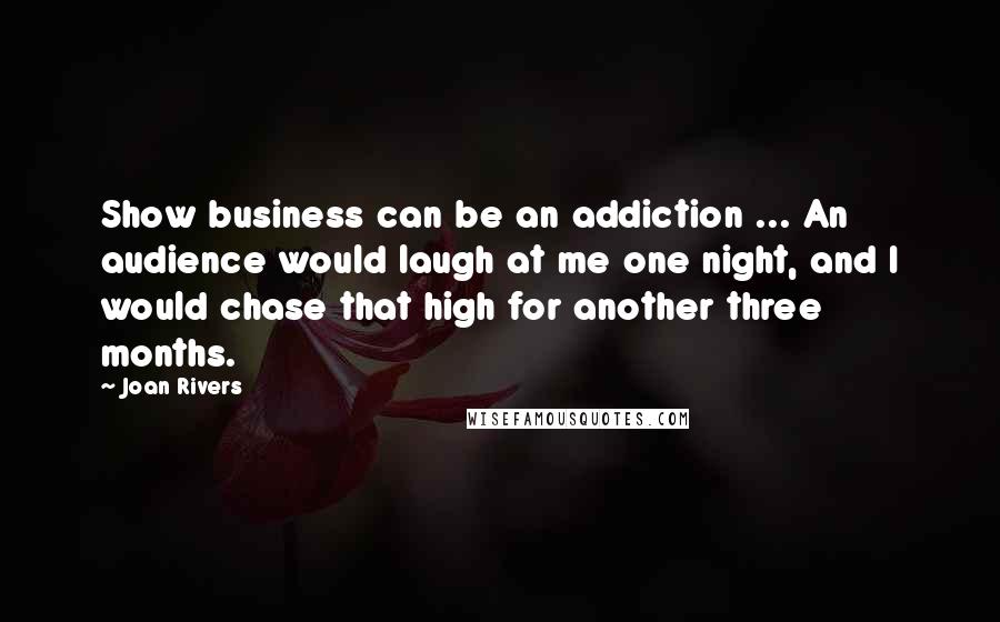 Joan Rivers quotes: Show business can be an addiction ... An audience would laugh at me one night, and I would chase that high for another three months.