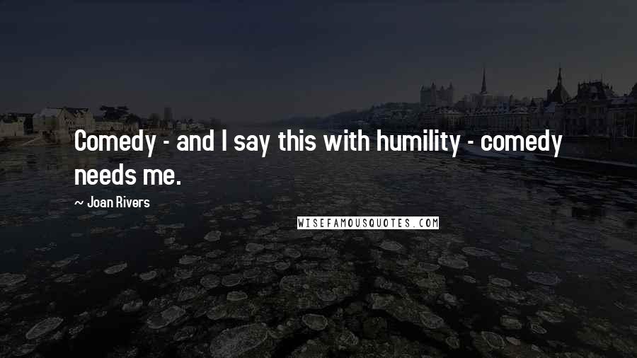 Joan Rivers quotes: Comedy - and I say this with humility - comedy needs me.