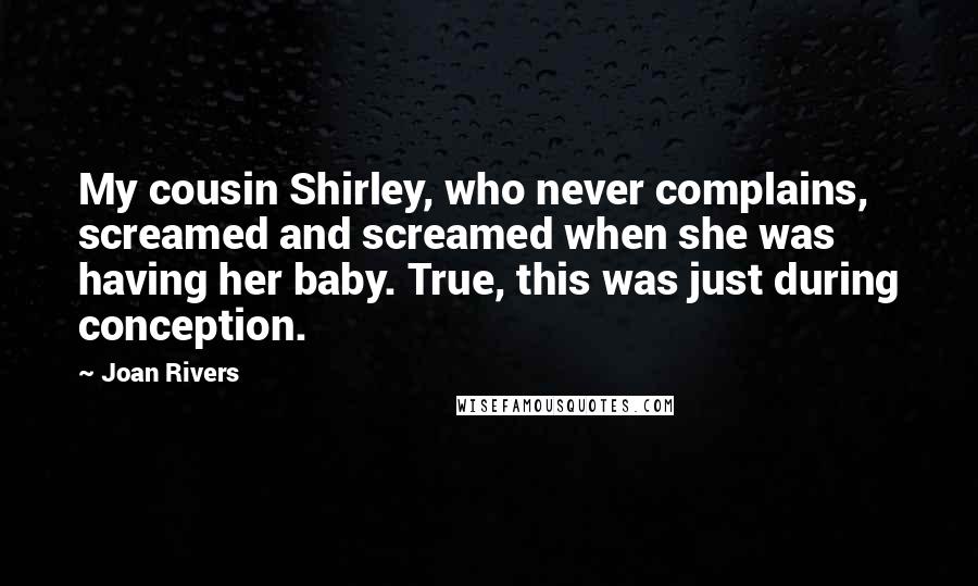 Joan Rivers quotes: My cousin Shirley, who never complains, screamed and screamed when she was having her baby. True, this was just during conception.