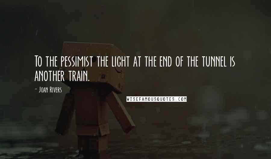 Joan Rivers quotes: To the pessimist the light at the end of the tunnel is another train.