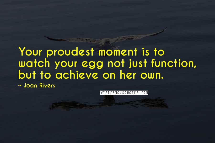 Joan Rivers quotes: Your proudest moment is to watch your egg not just function, but to achieve on her own.