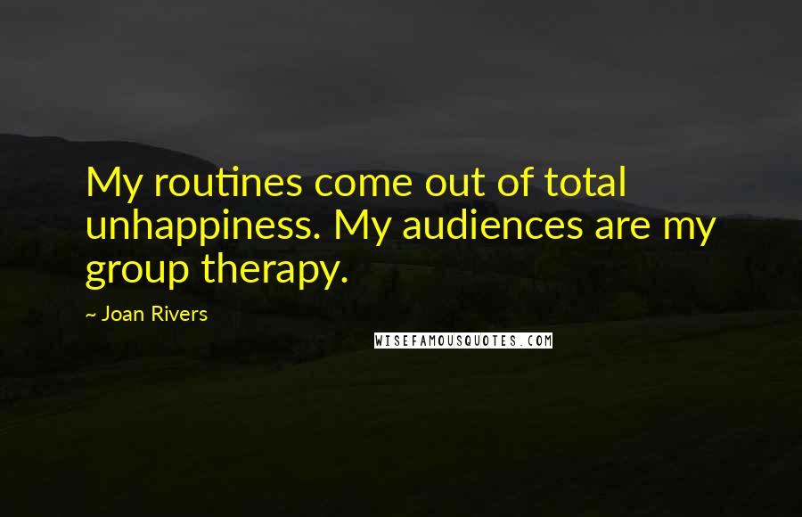 Joan Rivers quotes: My routines come out of total unhappiness. My audiences are my group therapy.