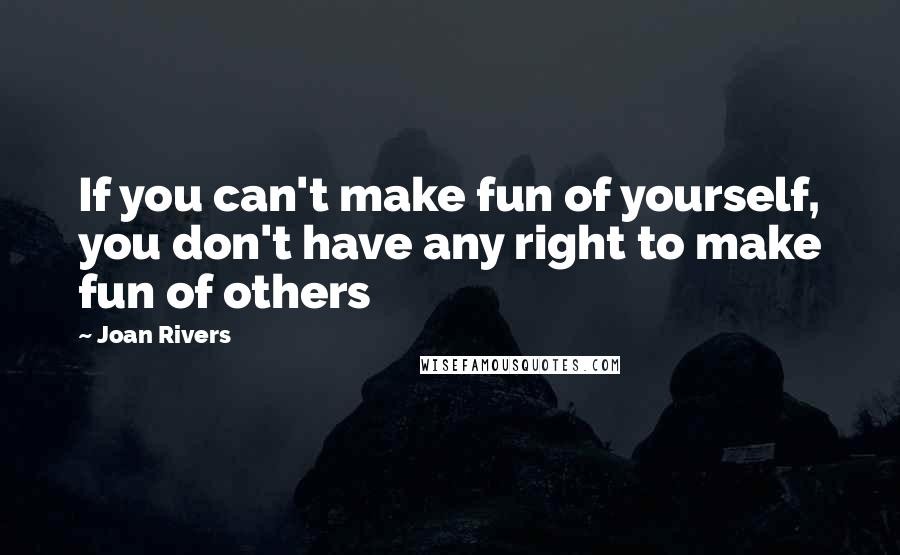 Joan Rivers quotes: If you can't make fun of yourself, you don't have any right to make fun of others