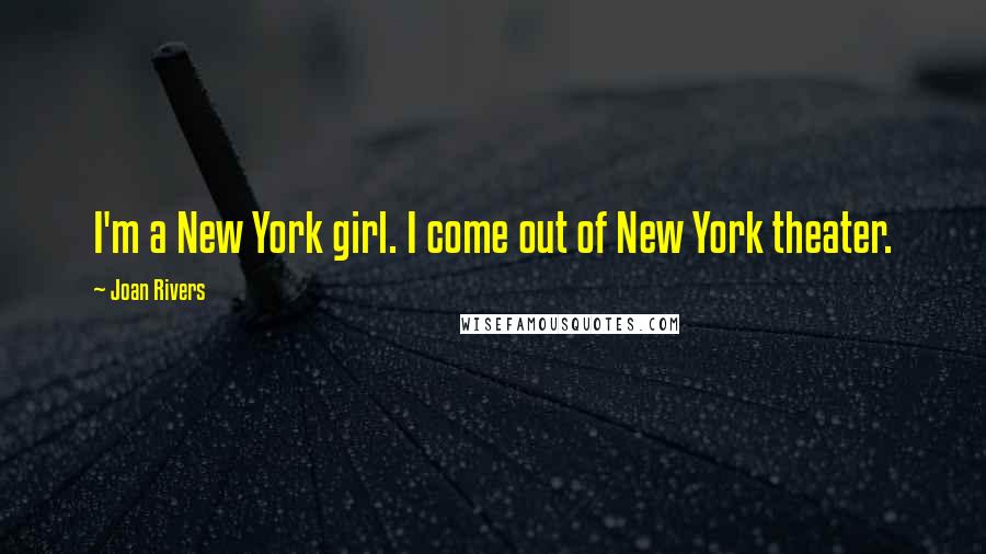 Joan Rivers quotes: I'm a New York girl. I come out of New York theater.